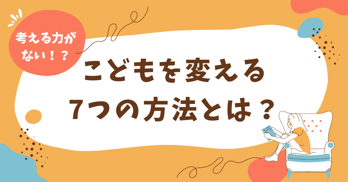 【考える力がない！？】そんなこどもを変える7つの方法とは？