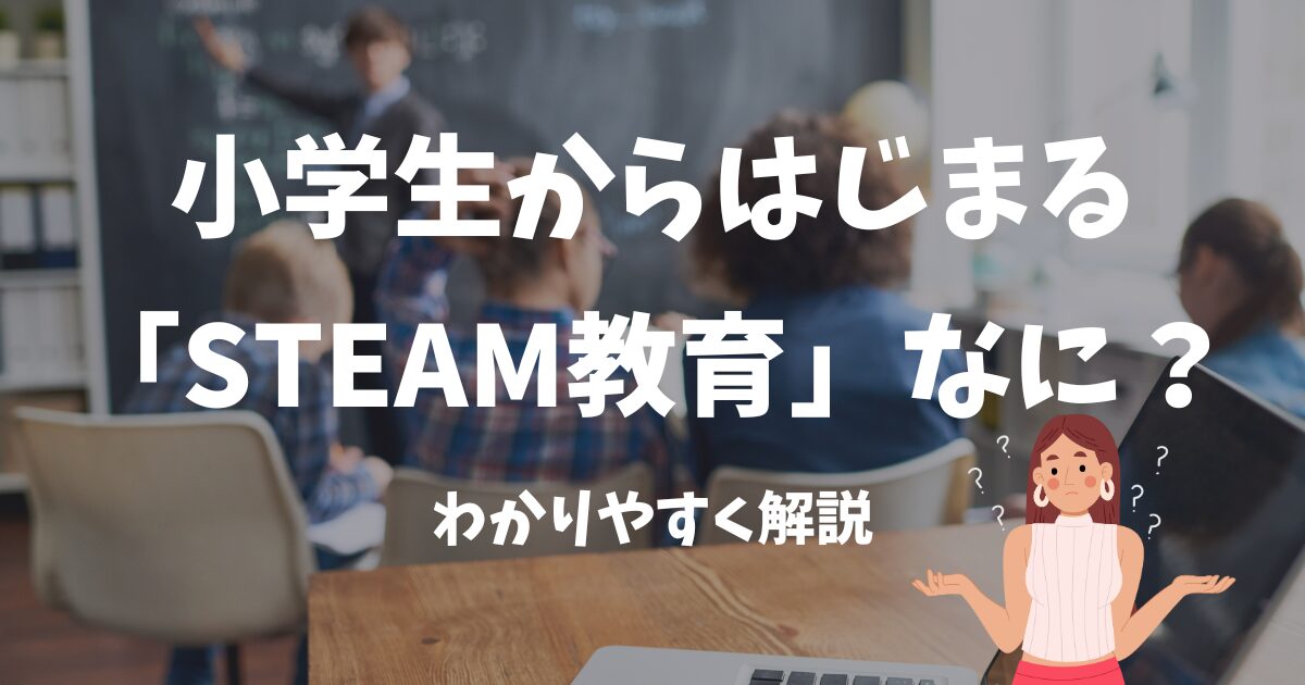 小学生からはじまる「STEAM教育」ってなに？簡単に解説