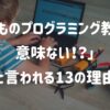 「こどものプログラミング教室は意味ない」と言われる13の理由