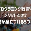 プログラミング教育のメリットとは？子供が身につける5つの力