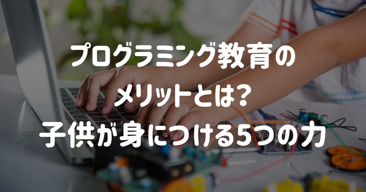 プログラミング教育のメリットとは？子供が身につける5つの力